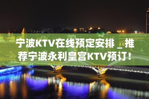 宁波KTV在线预定安排＿推荐宁波永利皇宫KTV预订！