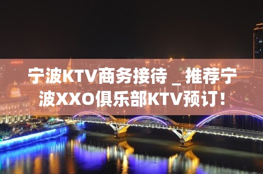 宁波KTV商务接待＿推荐宁波XXO俱乐部KTV预订！