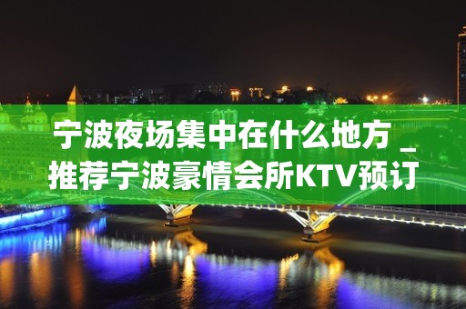 宁波夜场集中在什么地方＿推荐宁波豪情会所KTV预订！