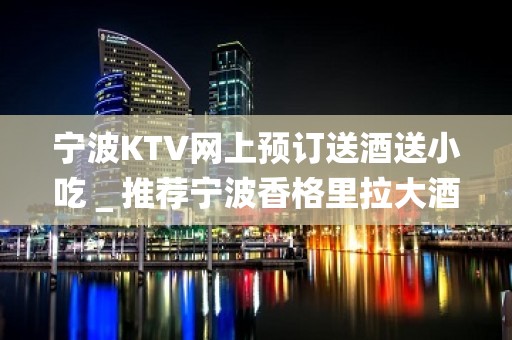 宁波KTV网上预订送酒送小吃＿推荐宁波香格里拉大酒店预订！