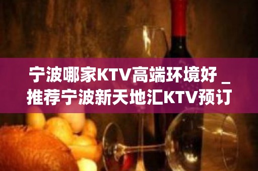 宁波哪家KTV高端环境好＿推荐宁波新天地汇KTV预订！