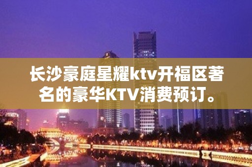 长沙豪庭星耀ktv开福区著名的豪华KTV消费预订。