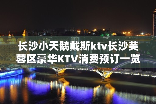 长沙小天鹅戴斯ktv长沙芙蓉区豪华KTV消费预订一览。