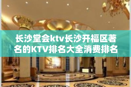 长沙堂会ktv长沙开福区著名的KTV排名大全消费排名预订。