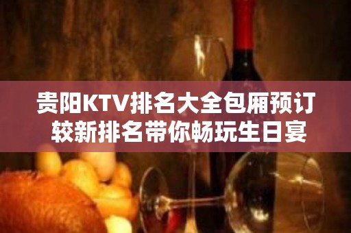 贵阳KTV排名大全包厢预订 较新排名带你畅玩生日宴请场