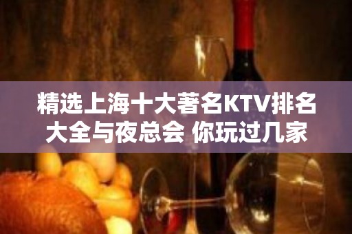 精选上海十大著名KTV排名大全与夜总会 你玩过几家