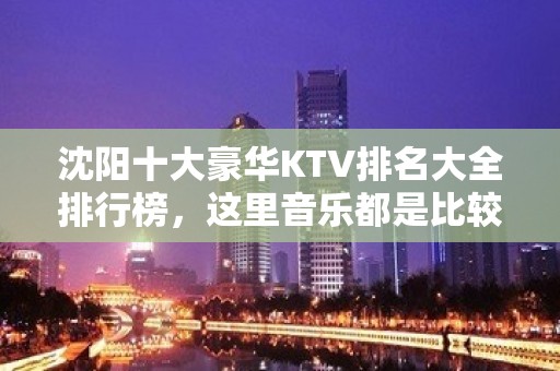 沈阳十大豪华KTV排名大全排行榜，这里音乐都是比较时尚潮流的