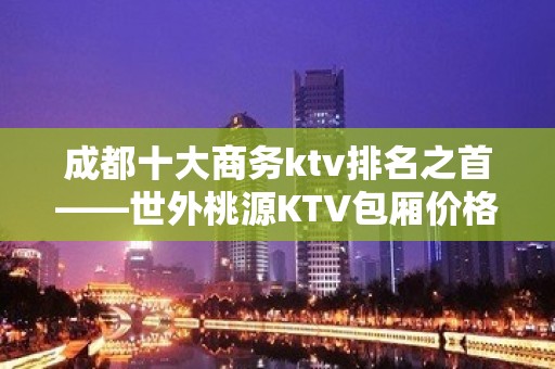 成都十大商务ktv排名之首——世外桃源KTV包厢价格怎么样