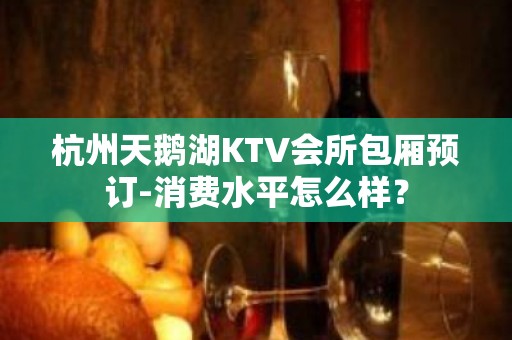 杭州天鹅湖KTV会所包厢预订-消费水平怎么样？