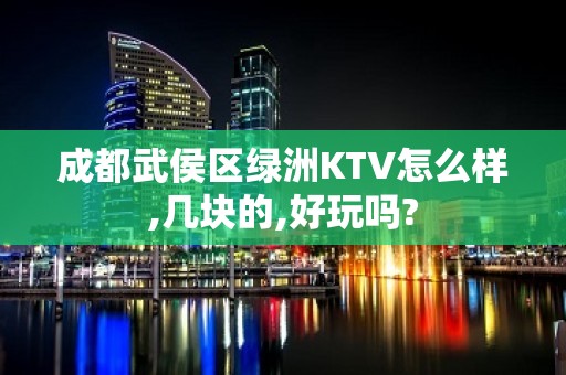 成都武侯区绿洲KTV怎么样,几块的,好玩吗?