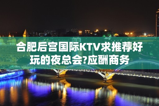 合肥后宫国际KTV求推荐好玩的夜总会?应酬商务