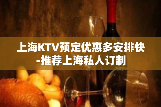 上海KTV预定优惠多安排快-推荐上海私人订制