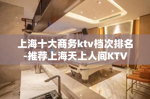 上海十大商务ktv档次排名-推荐上海天上人间KTV