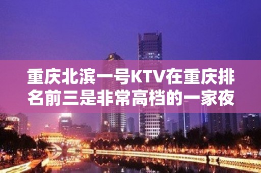 重庆北滨一号KTV在重庆排名前三是非常高档的一家夜总会