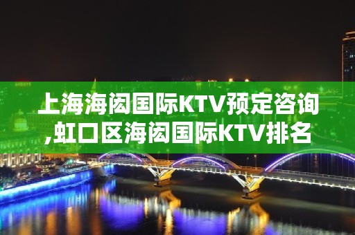 上海海闳国际KTV预定咨询,虹口区海闳国际KTV排名大全场所怎么样？