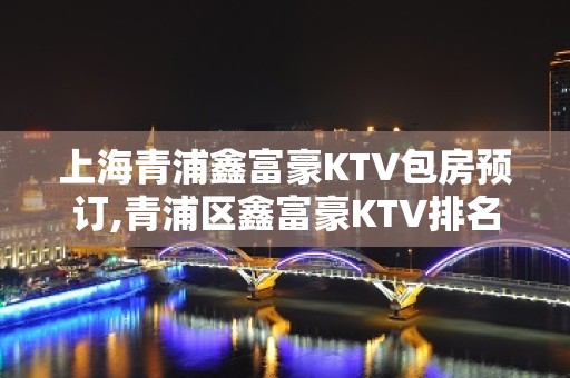 上海青浦鑫富豪KTV包房预订,青浦区鑫富豪KTV排名大全好玩不贵！