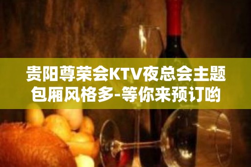 贵阳尊荣会KTV夜总会主题包厢风格多-等你来预订哟！