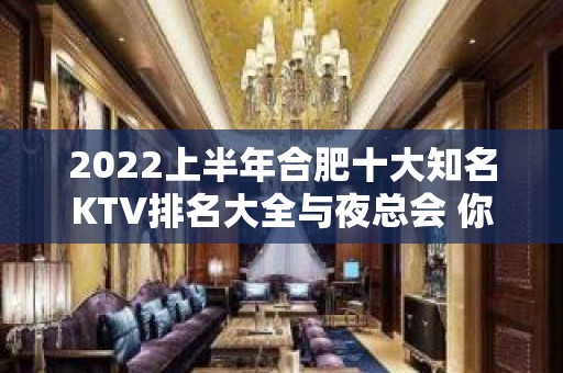 2022上半年合肥十大知名KTV排名大全与夜总会 你知道几家