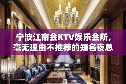 宁波江南会KTV娱乐会所,毫无理由不推荐的知名夜总会