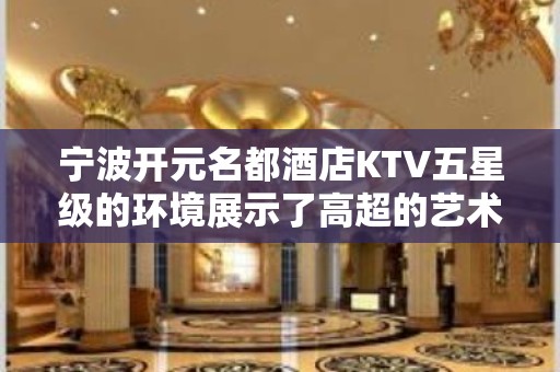 宁波开元名都酒店KTV五星级的环境展示了高超的艺术气息！