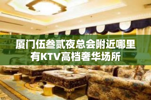 厦门伍叁贰夜总会附近哪里有KTV高档奢华场所