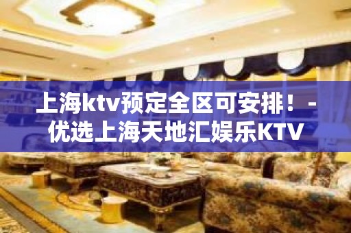 上海ktv预定全区可安排！-优选上海天地汇娱乐KTV