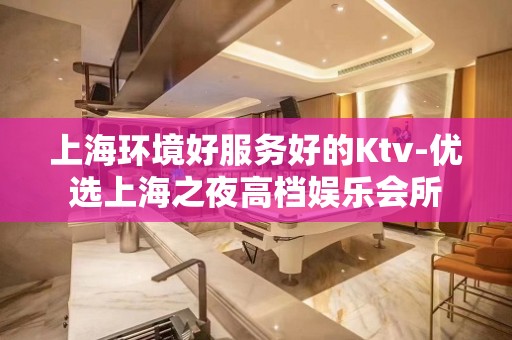 上海环境好服务好的Ktv-优选上海之夜高档娱乐会所