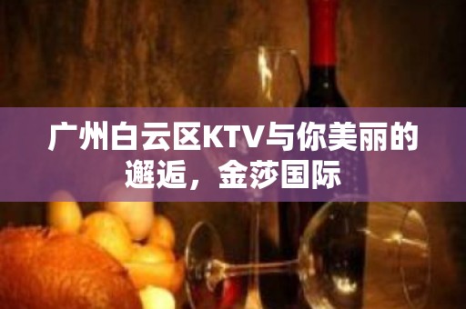 广州白云区KTV与你美丽的邂逅，金莎国际