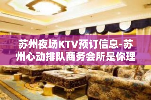 苏州夜场KTV预订信息-苏州心动排队商务会所是你理想型的