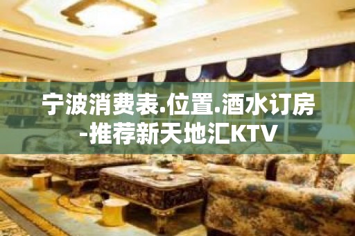 宁波消费表.位置.酒水订房-推荐新天地汇KTV