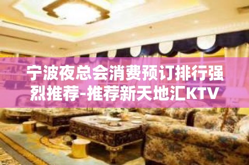 宁波夜总会消费预订排行强烈推荐-推荐新天地汇KTV