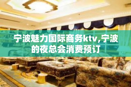 宁波魅力国际商务ktv,宁波的夜总会消费预订