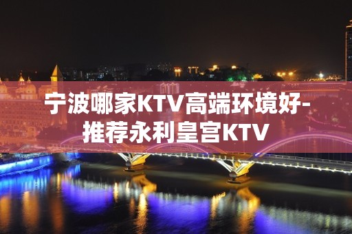 宁波哪家KTV高端环境好-推荐永利皇宫KTV