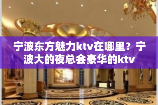 宁波东方魅力ktv在哪里？宁波大的夜总会豪华的ktv