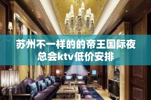 苏州不一样的的帝王国际夜总会ktv低价安排