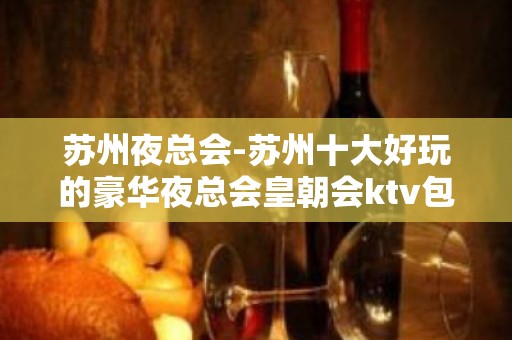 苏州夜总会-苏州十大好玩的豪华夜总会皇朝会ktv包厢在线预定