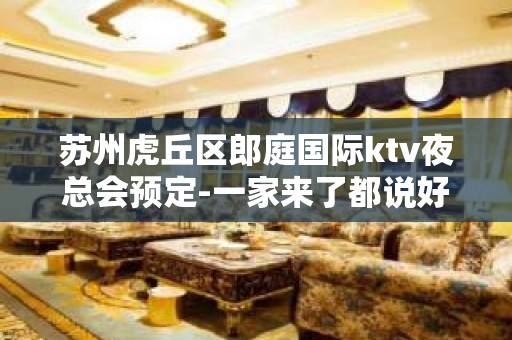 苏州虎丘区郎庭国际ktv夜总会预定-一家来了都说好的会所大力推荐