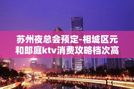 苏州夜总会预定-相城区元和郎庭ktv消费攻略档次高的豪华会所