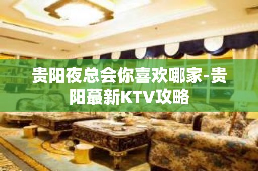 贵阳夜总会你喜欢哪家-贵阳蕞新KTV攻略