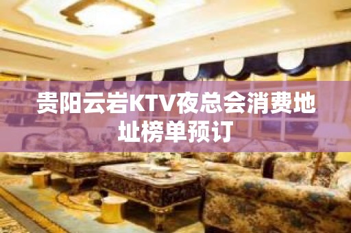 贵阳云岩KTV夜总会消费地址榜单预订