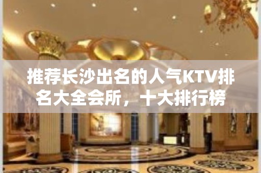 推荐长沙出名的人气KTV排名大全会所，十大排行榜