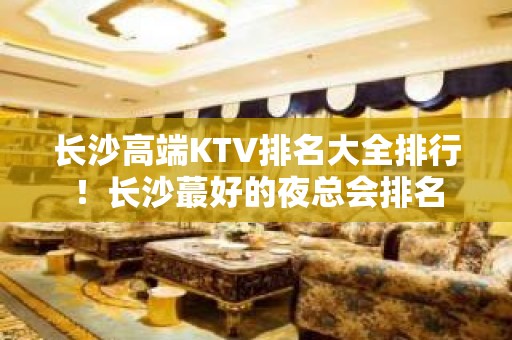 长沙高端KTV排名大全排行！长沙蕞好的夜总会排名