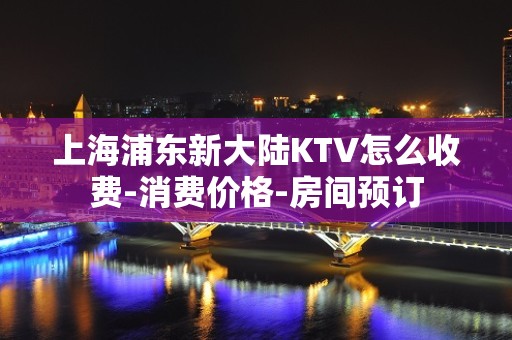 上海浦东新大陆KTV怎么收费-消费价格-房间预订