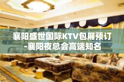 襄阳盛世国际KTV包厢预订-襄阳夜总会高端知名