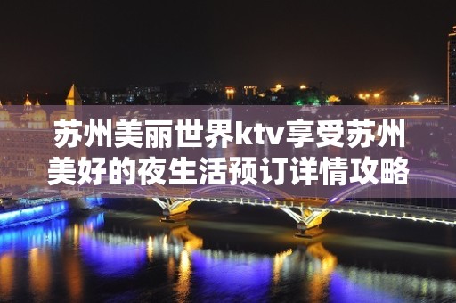 苏州美丽世界ktv享受苏州美好的夜生活预订详情攻略