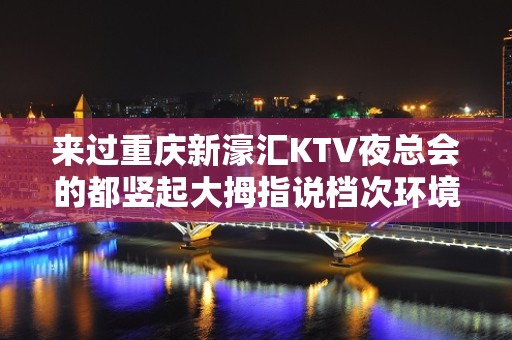 来过重庆新濠汇KTV夜总会的都竖起大拇指说档次环境真的好