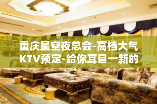 重庆星空夜总会-高档大气KTV预定-给你耳目一新的效果！