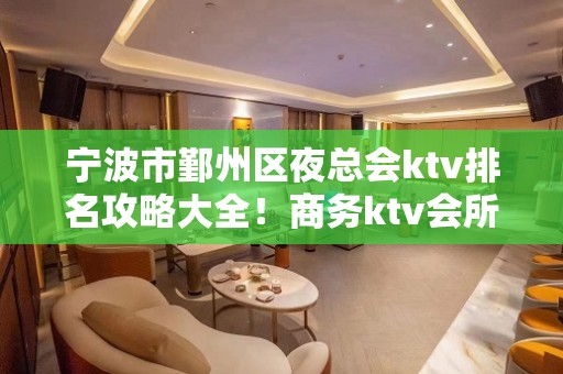 宁波市鄞州区夜总会ktv排名攻略大全！商务ktv会所一览消费及预