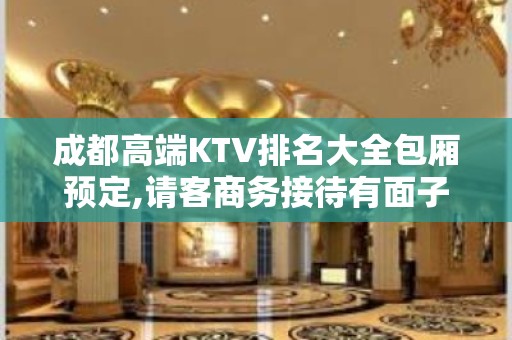 成都高端KTV排名大全包厢预定,请客商务接待有面子