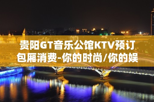 贵阳GT音乐公馆KTV预订包厢消费-你的时尚/你的娱乐！